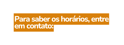 Para saber os horários entre em contato
