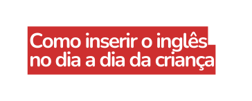 Como inserir o inglês no dia a dia da criança
