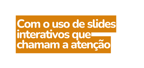 Com o uso de slides interativos que chamam a atenção