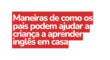 Maneiras de como os pais podem ajudar a criança a aprender inglês em casa